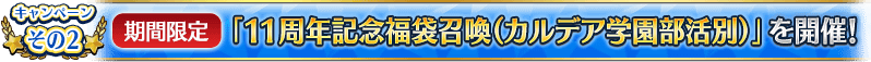 キャンペーンその2 【期間限定】「11周年記念福袋召喚(カルデア学園部活別)」を開催！